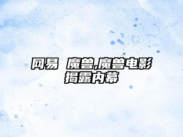 网易 魔兽,魔兽电影揭露内幕