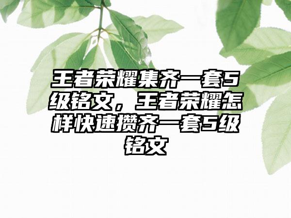王者荣耀集齐一套5级铭文,王者荣耀怎样快速攒齐一套5级铭文
