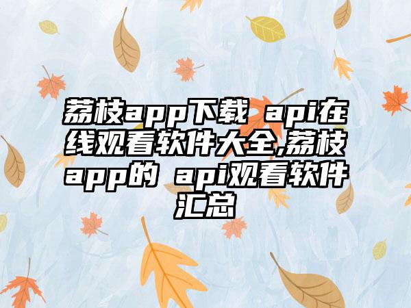 荔枝app下载汅api在线观看软件大全,荔枝app的汅api观看软件汇总