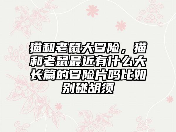 猫和老鼠大冒险，猫和老鼠最近有什么大长篇的冒险片吗比如别碰胡须
