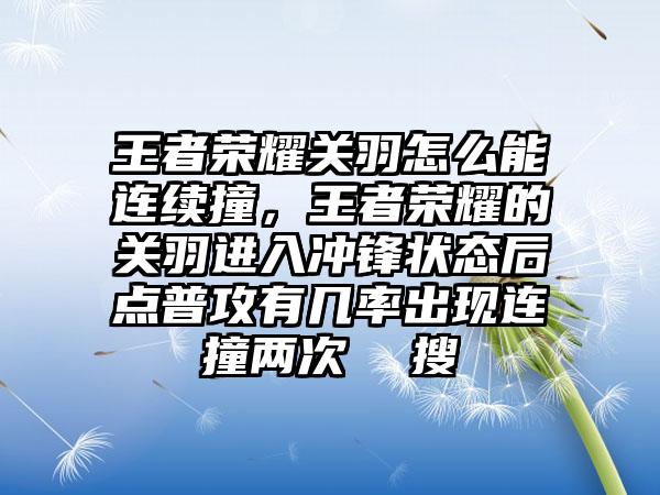 王者荣耀关羽怎么能连续撞，王者荣耀的关羽进入冲锋状态后点普攻有几率出现连撞两次  搜