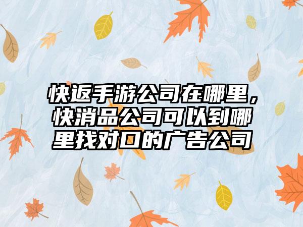 快返手游公司在哪里，快消品公司可以到哪里找对口的广告公司