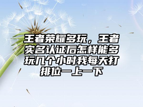 王者荣耀多玩，王者实名认证后怎样能多玩几个小时我每天打排位一上一下