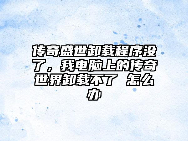 传奇盛世卸载程序没了，我电脑上的传奇世界卸载不了 怎么办