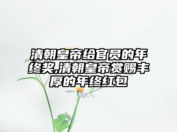 清朝皇帝给官员的年终奖,清朝皇帝赏赐丰厚的年终红包
