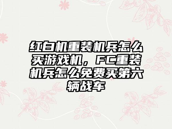 红白机重装机兵怎么买游戏机，FC重装机兵怎么免费买第六辆战车