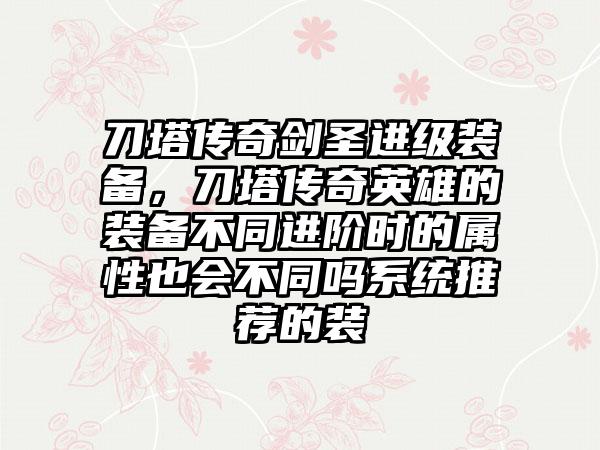 刀塔传奇剑圣进级装备，刀塔传奇英雄的装备不同进阶时的属性也会不同吗系统推荐的装