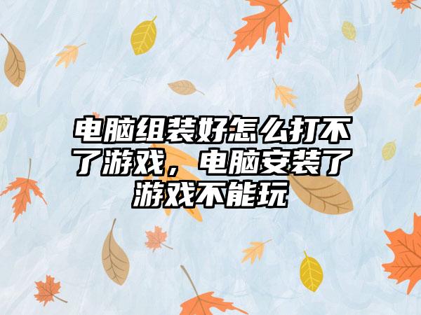 电脑组装好怎么打不了游戏，电脑安装了游戏不能玩