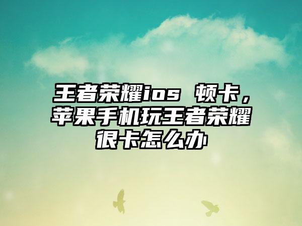 王者荣耀ios 顿卡，苹果手机玩王者荣耀很卡怎么办