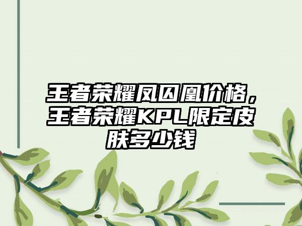 王者荣耀凤囚凰价格，王者荣耀KPL限定皮肤多少钱