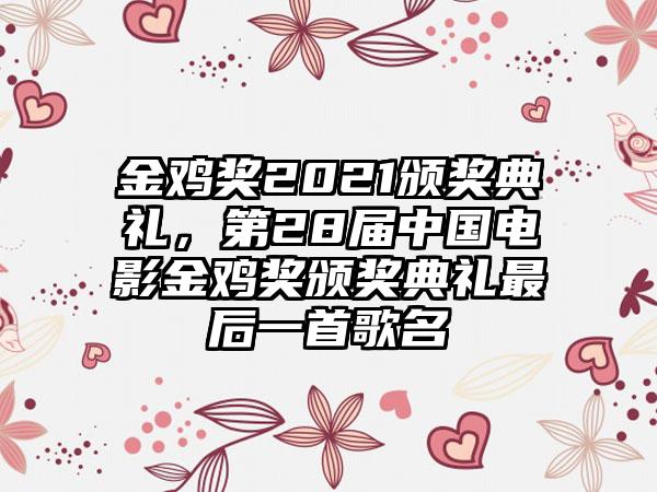 金鸡奖2021颁奖典礼，第28届中国电影金鸡奖颁奖典礼最后一首歌名