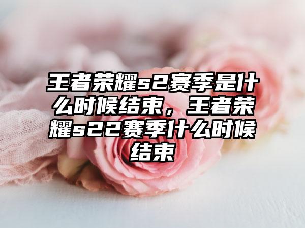 王者荣耀s2赛季是什么时候结束，王者荣耀s22赛季什么时候结束