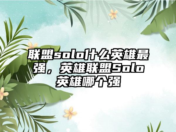 联盟solo什么英雄最强，英雄联盟Solo英雄哪个强