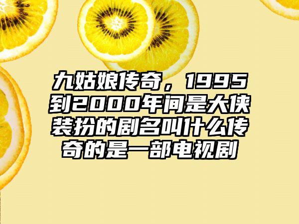 九姑娘传奇，1995到2000年间是大侠装扮的剧名叫什么传奇的是一部电视剧