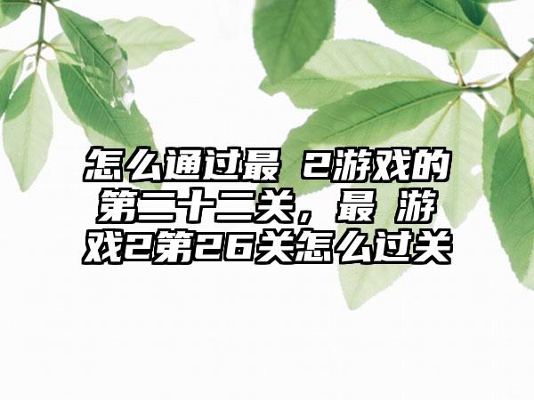 怎么通过最囧2游戏的第二十二关，最囧游戏2第26关怎么过关