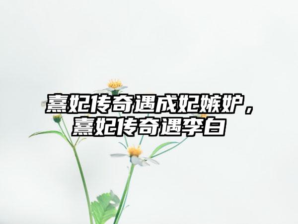 熹妃传奇遇成妃嫉妒，熹妃传奇遇李白