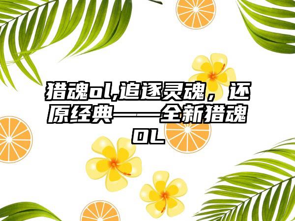 猎魂ol,追逐灵魂，还原经典——全新猎魂OL