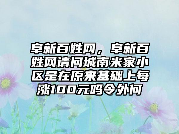 阜新百姓网,阜新百姓网请问城南米家小区是在原来基础上每涨100元吗令外何