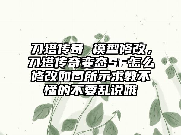 刀塔传奇 模型修改，刀塔传奇变态SF怎么修改如图所示求教不懂的不要乱说哦
