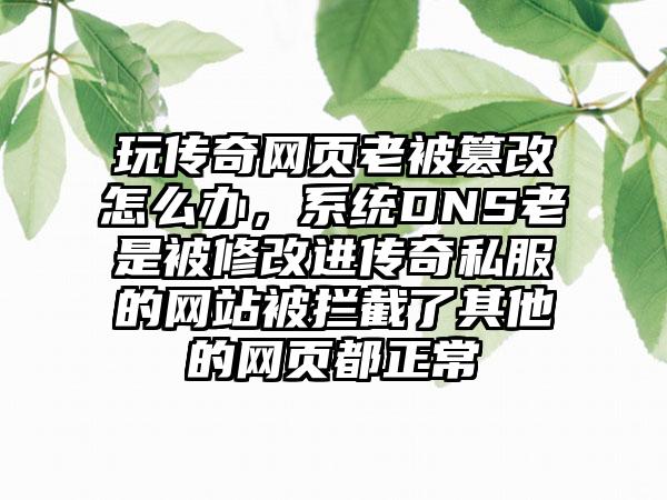玩传奇网页老被篡改怎么办，系统DNS老是被修改进传奇私服的网站被拦截了其他的网页都正常
