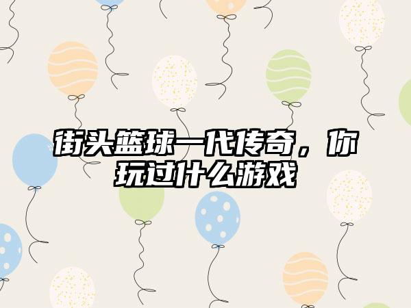街头篮球一代传奇，你玩过什么游戏