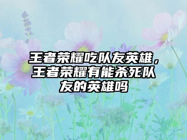 王者荣耀吃队友英雄，王者荣耀有能杀死队友的英雄吗