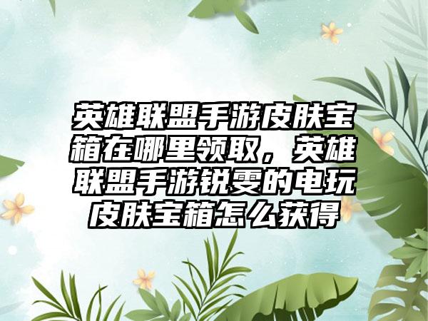 英雄联盟手游皮肤宝箱在哪里领取，英雄联盟手游锐雯的电玩皮肤宝箱怎么获得