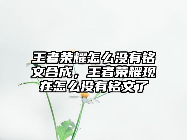王者荣耀怎么没有铭文合成，王者荣耀现在怎么没有铭文了