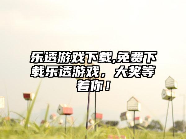 乐透游戏下载,免费下载乐透游戏，大奖等着你！