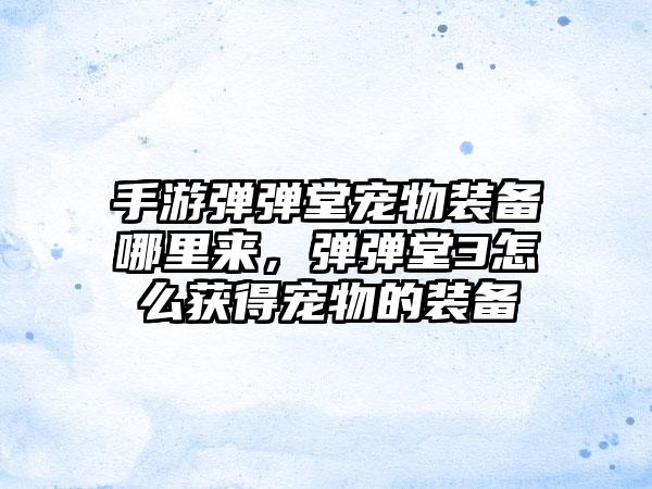手游弹弹堂宠物装备哪里来，弹弹堂3怎么获得宠物的装备