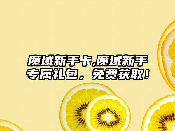 魔域新手卡,魔域新手专属礼包，免费获取！