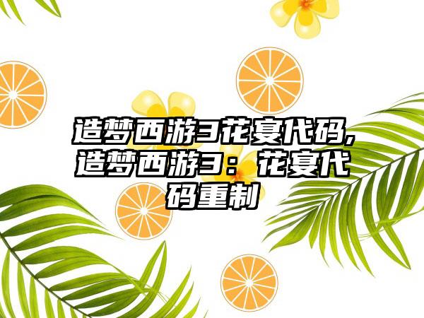 造梦西游3花宴代码,造梦西游3:花宴代码重制