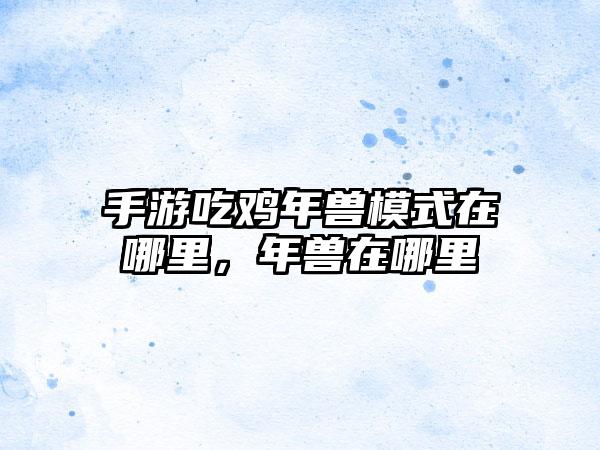 手游吃鸡年兽模式在哪里，年兽在哪里