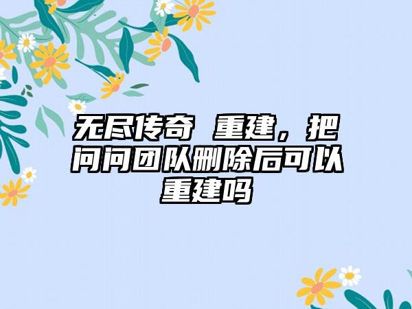 无尽传奇 重建，把问问团队删除后可以重建吗