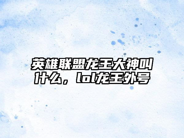 英雄联盟龙王大神叫什么，lol龙王外号
