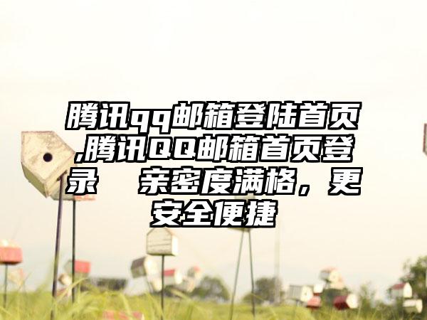 腾讯qq邮箱登陆首页,腾讯QQ邮箱首页登录  亲密度满格，更安全便捷