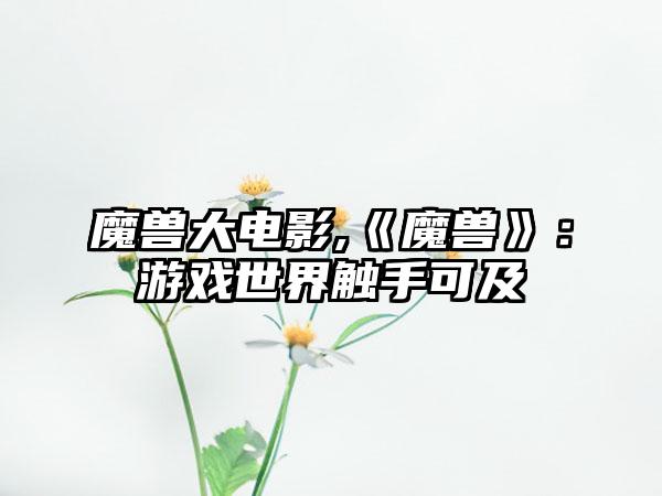 魔兽大电影,《魔兽》：游戏世界触手可及