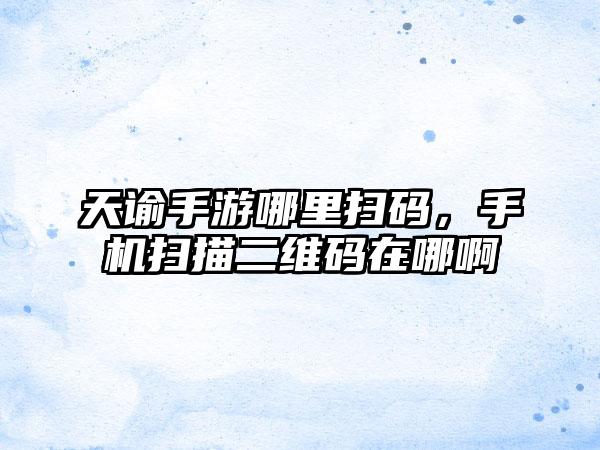 天谕手游哪里扫码，手机扫描二维码在哪啊