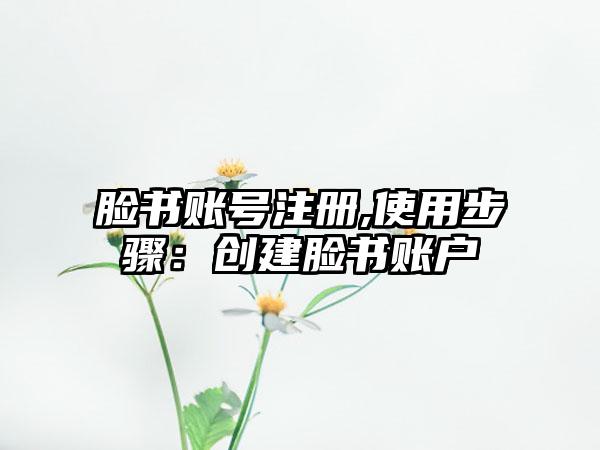 脸书账号注册,使用步骤：创建脸书账户
