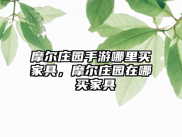 摩尔庄园手游哪里买家具，摩尔庄园在哪 买家具
