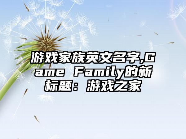 游戏家族英文名字,Game Family的新标题：游戏之家