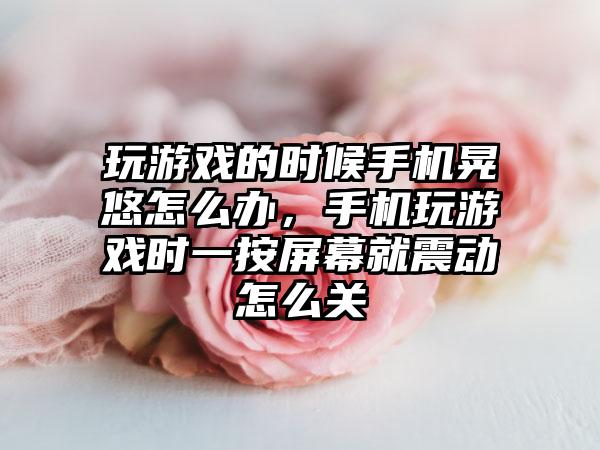 玩游戏的时候手机晃悠怎么办，手机玩游戏时一按屏幕就震动怎么关