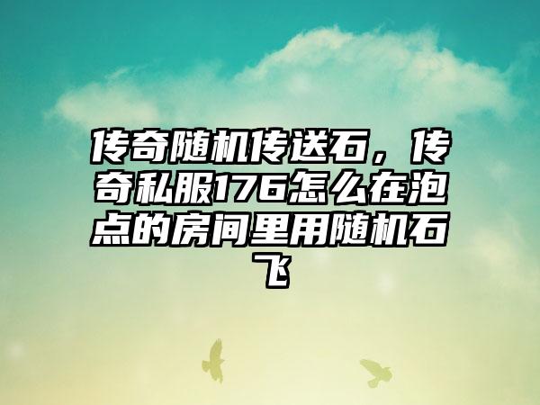 传奇随机传送石，传奇私服176怎么在泡点的房间里用随机石飞
