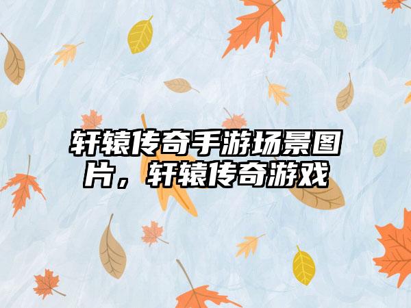 轩辕传奇手游场景图片，轩辕传奇游戏