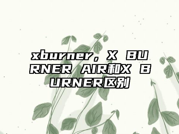 xburner，X BURNER AIR和X BURNER区别