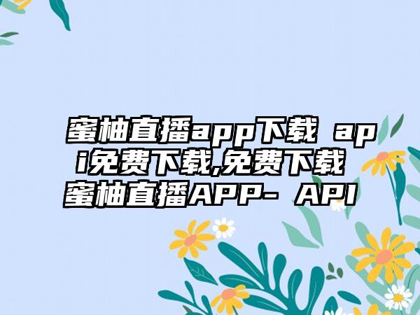 蜜柚直播app下载汅api免费下载,免费下载蜜柚直播APP-汅API
