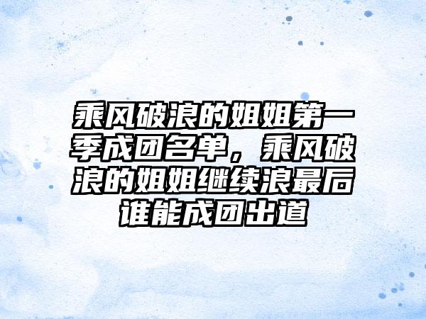 乘风破浪的姐姐第一季成团名单，乘风破浪的姐姐继续浪最后谁能成团出道
