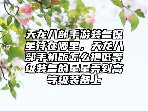 天龙八部手游装备保星符在哪里，天龙八部手机版怎么把低等级装备的星星弄到高等级装备上