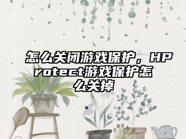 怎么关闭游戏保护，HProtect游戏保护怎么关掉