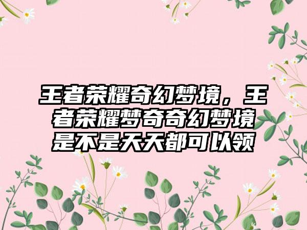 王者荣耀奇幻梦境，王者荣耀梦奇奇幻梦境是不是天天都可以领